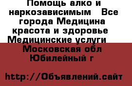 Помощь алко и наркозависимым - Все города Медицина, красота и здоровье » Медицинские услуги   . Московская обл.,Юбилейный г.